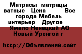 Матрасы (матрацы) ватные › Цена ­ 599 - Все города Мебель, интерьер » Другое   . Ямало-Ненецкий АО,Новый Уренгой г.
